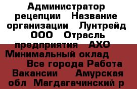 Администратор рецепции › Название организации ­ Лунтрейд, ООО › Отрасль предприятия ­ АХО › Минимальный оклад ­ 20 000 - Все города Работа » Вакансии   . Амурская обл.,Магдагачинский р-н